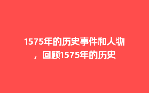 1575年的历史事件和人物，回顾1575年的历史