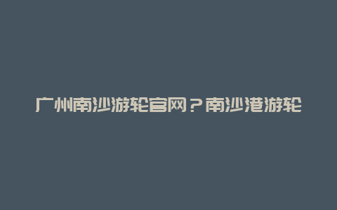 广州南沙游轮官网？南沙港游轮游都有哪些路线？