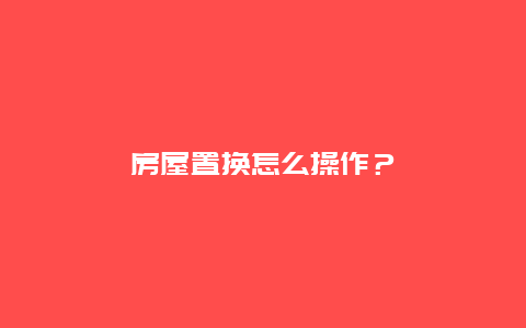 房屋置换怎么操作？