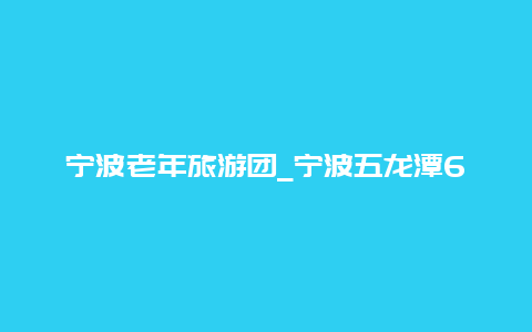 宁波老年旅游团_宁波五龙潭65岁以上免票吗？