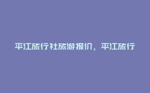 平江旅行社旅游报价，平江旅行社旅游报价表