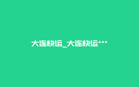 大连快运_大连快运***