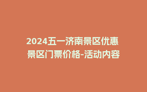 2024五一济南景区优惠 景区门票价格-活动内容