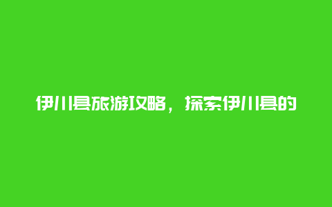 伊川县旅游攻略，探索伊川县的自然风光和人文历史