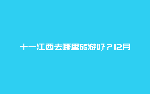 十一江西去哪里旅游好？12月份，从江西南昌出发，三天的时间去哪里旅游合适？