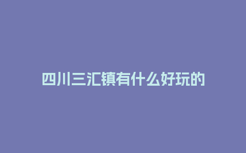 四川三汇镇有什么好玩的