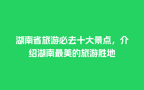 湖南省旅游必去十大景点，介绍湖南最美的旅游胜地