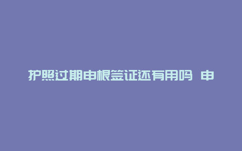 护照过期申根签证还有用吗 申根签证付款条形码失效后无法删除？