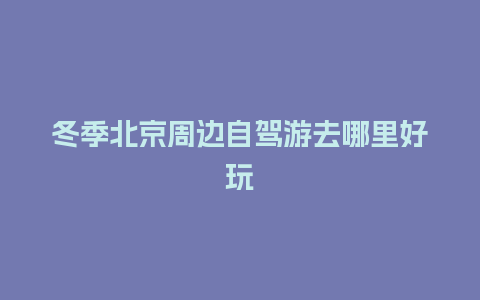 冬季北京周边自驾游去哪里好玩