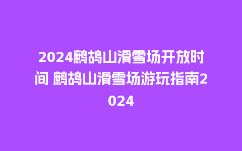 2024鹧鸪山滑雪场开放时间 鹧鸪山滑雪场游玩指南2024