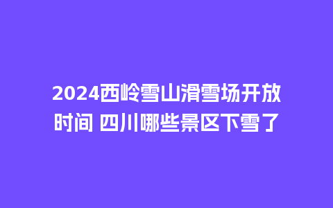 2024西岭雪山滑雪场开放时间 四川哪些景区下雪了