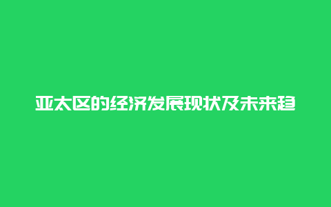 亚太区的经济发展现状及未来趋势分析