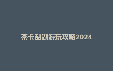 茶卡盐湖游玩攻略2024