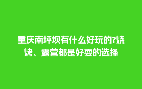 重庆南坪坝有什么好玩的?烧烤、露营都是好耍的选择