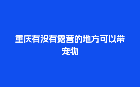 重庆有没有露营的地方可以带宠物