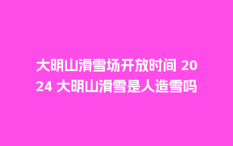 大明山滑雪场开放时间 2024 大明山滑雪是人造雪吗