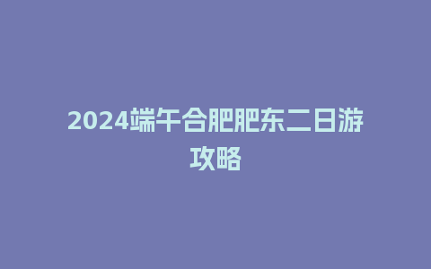 2024端午合肥肥东二日游攻略