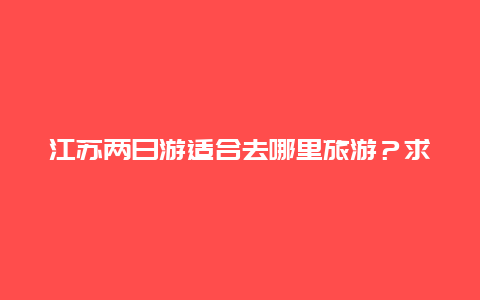 江苏两日游适合去哪里旅游？求江苏镇江旅游攻略？