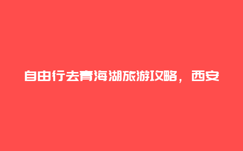 自由行去青海湖旅游攻略，西安坐高铁去青海湖旅游攻略？