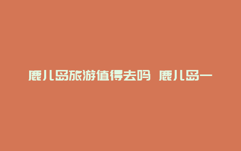 鹿儿岛旅游值得去吗 鹿儿岛一年四季气温？