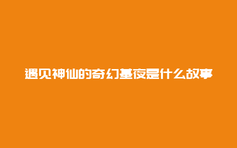 遇见神仙的奇幻基夜是什么故事？