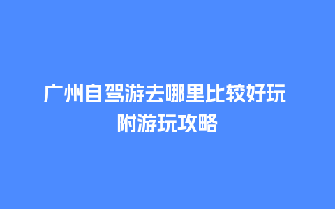 广州自驾游去哪里比较好玩 附游玩攻略