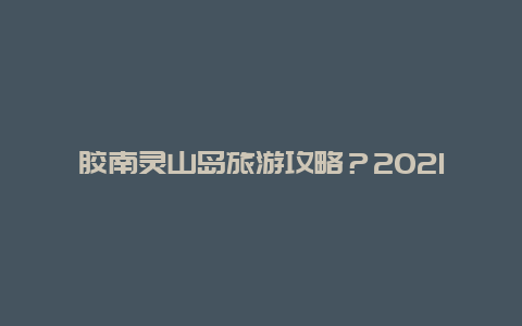 胶南灵山岛旅游攻略？2021年灵山岛开放时间？