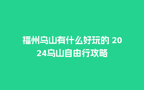 福州乌山有什么好玩的 2024乌山自由行攻略