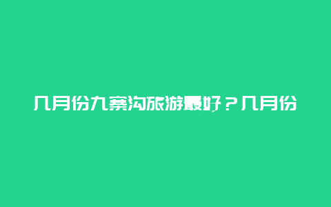 几月份九寨沟旅游最好？几月份去九寨沟旅游最好？