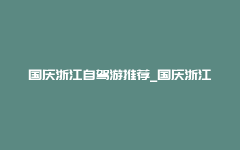 国庆浙江自驾游推荐_国庆浙江自驾游推荐路线