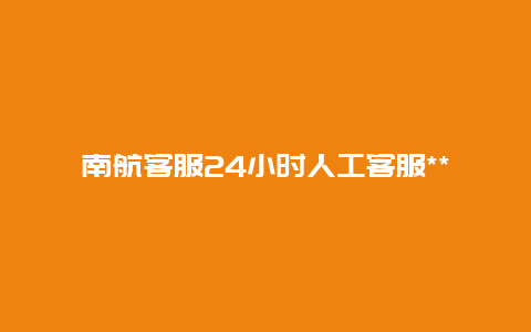 南航客服24小时人工客服***海外？五月份南航与英航苦享航班可以飞吗？