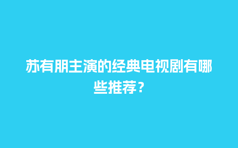 苏有朋主演的经典电视剧有哪些推荐？