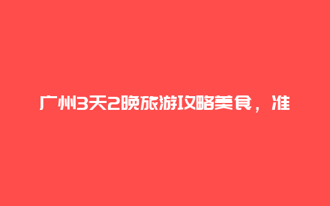 广州3天2晚旅游攻略美食，准备从太原到广州自驾游，各位给介绍一下沿线好吃的美食和玩的地方，谢谢？