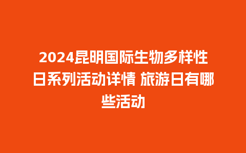 2024昆明国际生物多样性日系列活动详情 旅游日有哪些活动