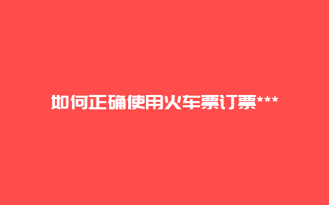 如何正确使用火车票订票***进行快速订票