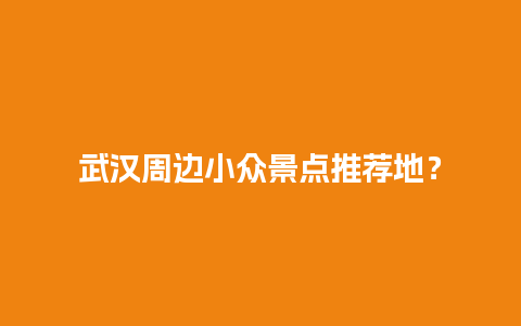 武汉周边小众景点推荐地？