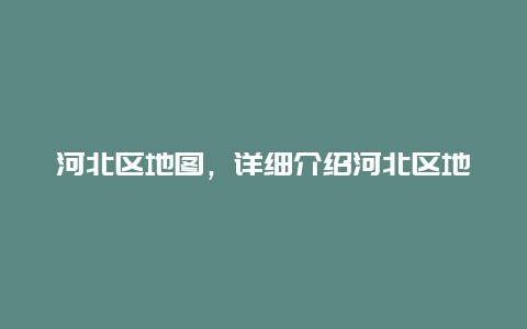 河北区地图，详细介绍河北区地理位置和交通路线