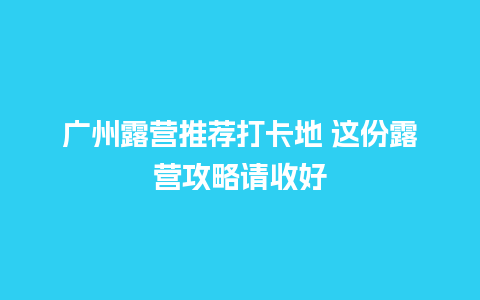 广州露营推荐打卡地 这份露营攻略请收好