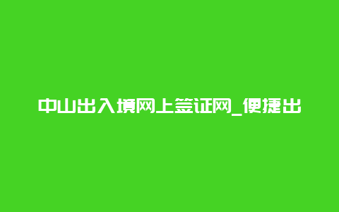 中山出入境网上签证网_便捷出入境服务平台