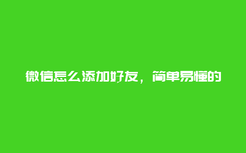 微信怎么添加好友，简单易懂的添加好友教程