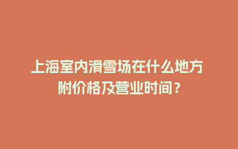 上海室内滑雪场在什么地方 附价格及营业时间？