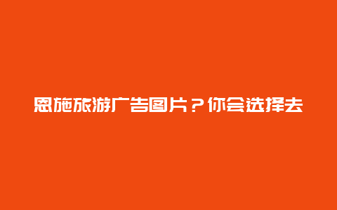 恩施旅游广告图片？你会选择去哪个城市或国家旅游？为什么？