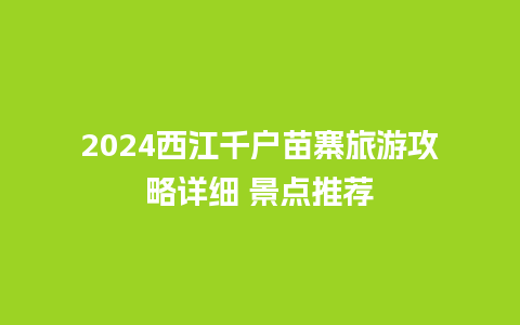 2024西江千户苗寨旅游攻略详细 景点推荐