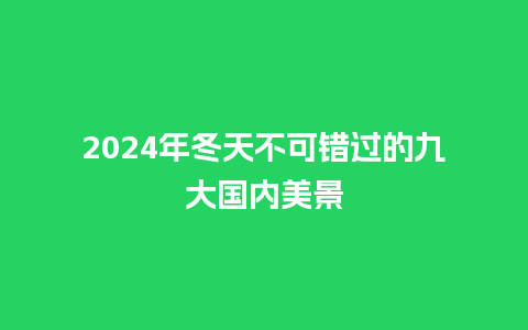 2024年冬天不可错过的九大国内美景