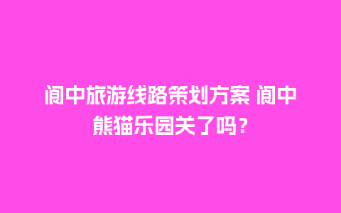 阆中旅游线路策划方案 阆中熊猫乐园关了吗？