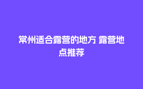 常州适合露营的地方 露营地点推荐