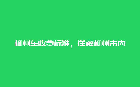 柳州车收费标准，详解柳州市内各类车辆收费标准