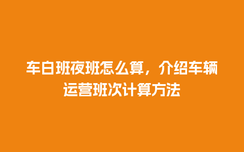 车白班夜班怎么算，介绍车辆运营班次计算方法