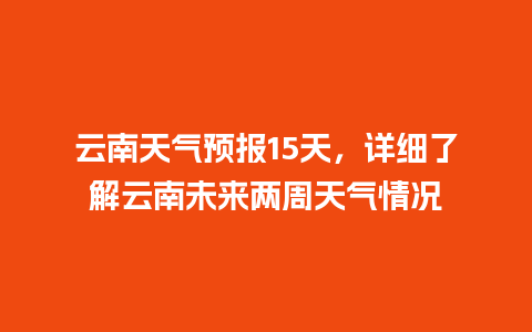 云南天气预报15天，详细了解云南未来两周天气情况