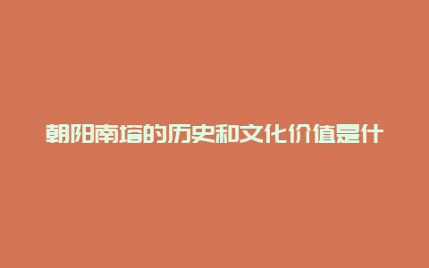 朝阳南塔的历史和文化价值是什么？